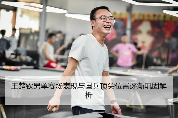王楚钦男单赛场表现与国乒顶尖位置逐渐巩固解析（qianyisports）